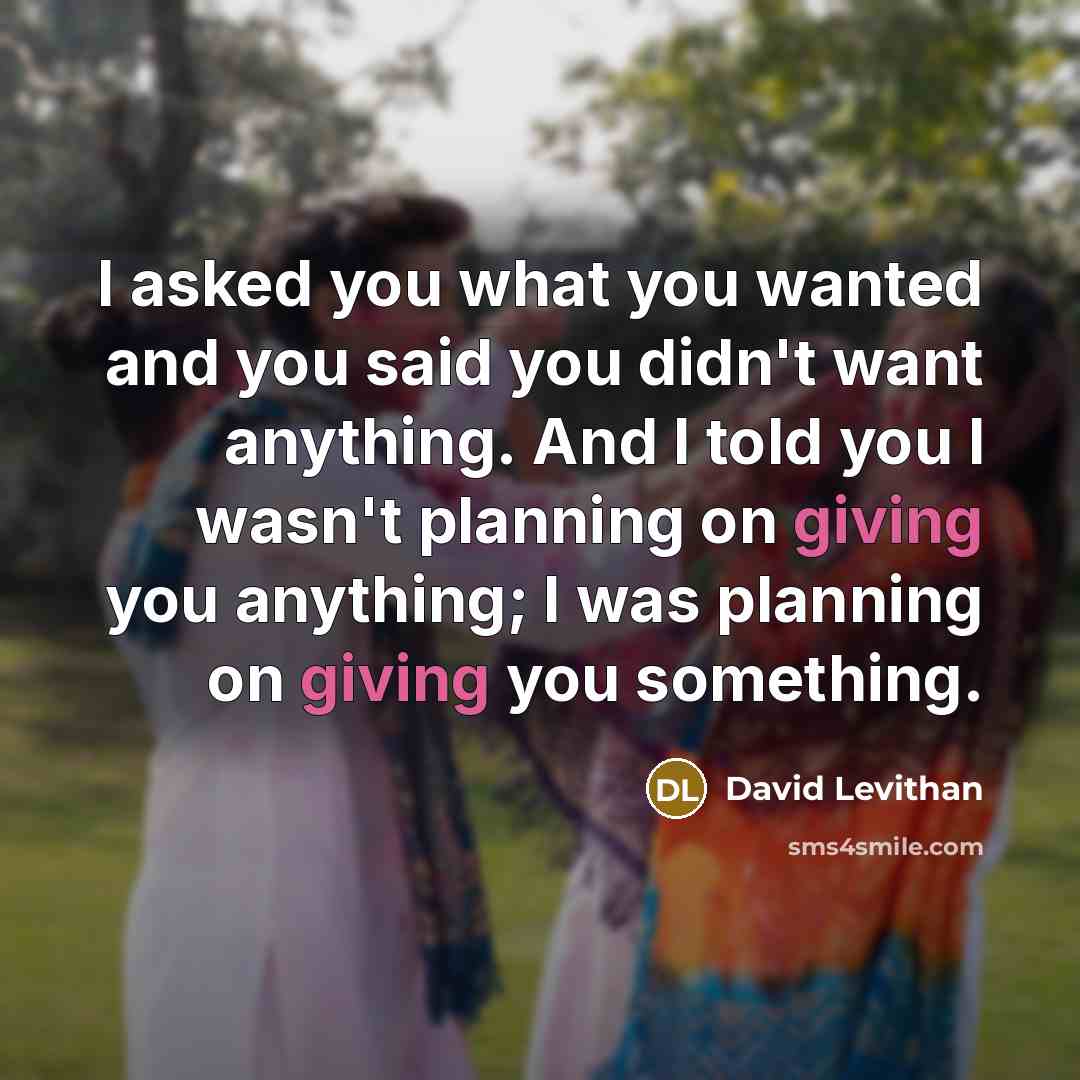 “I asked you what you wanted and you said you didn't want anything. And I told you I wasn't planning on giving you anything; I was planning on giving you something.” quote by David Levithan