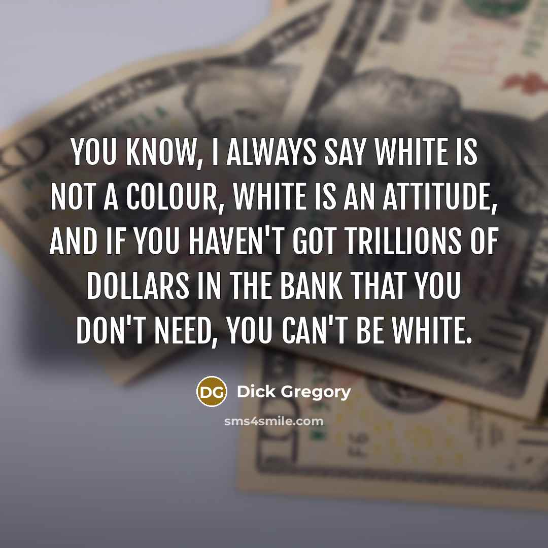 “You know, I always say white is not a colour, white is an attitude, and if you haven't got trillions of dollars in the bank that you don't need, you can't be white.” quote by Dick Gregory