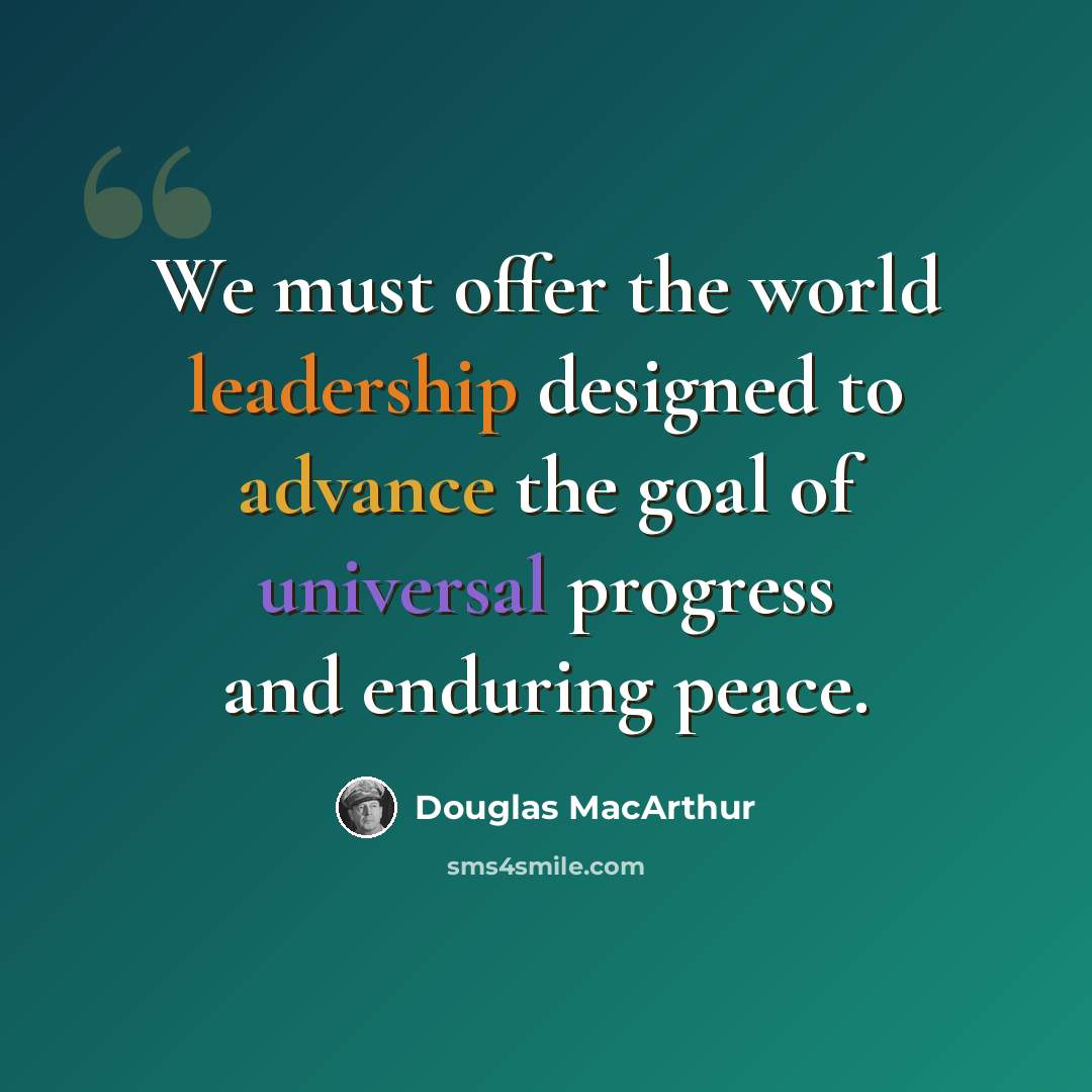 “We must offer the world leadership designed to advance the goal of universal progress and enduring peace.” quote by Douglas MacArthur