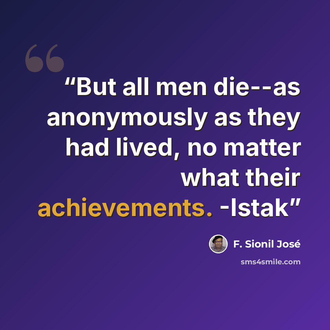 “But all men die--as anonymously as they had lived, no matter what their achievements. -Istak” quote by F. Sionil José