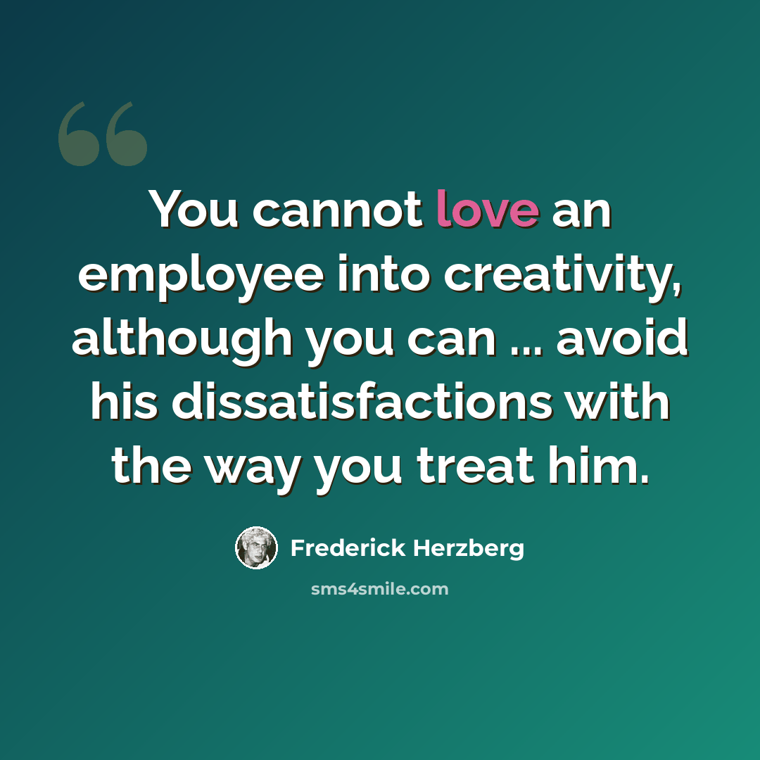 “You cannot love an employee into creativity, although you can ... avoid his dissatisfactions with the way you treat him.” quote by Frederick Herzberg