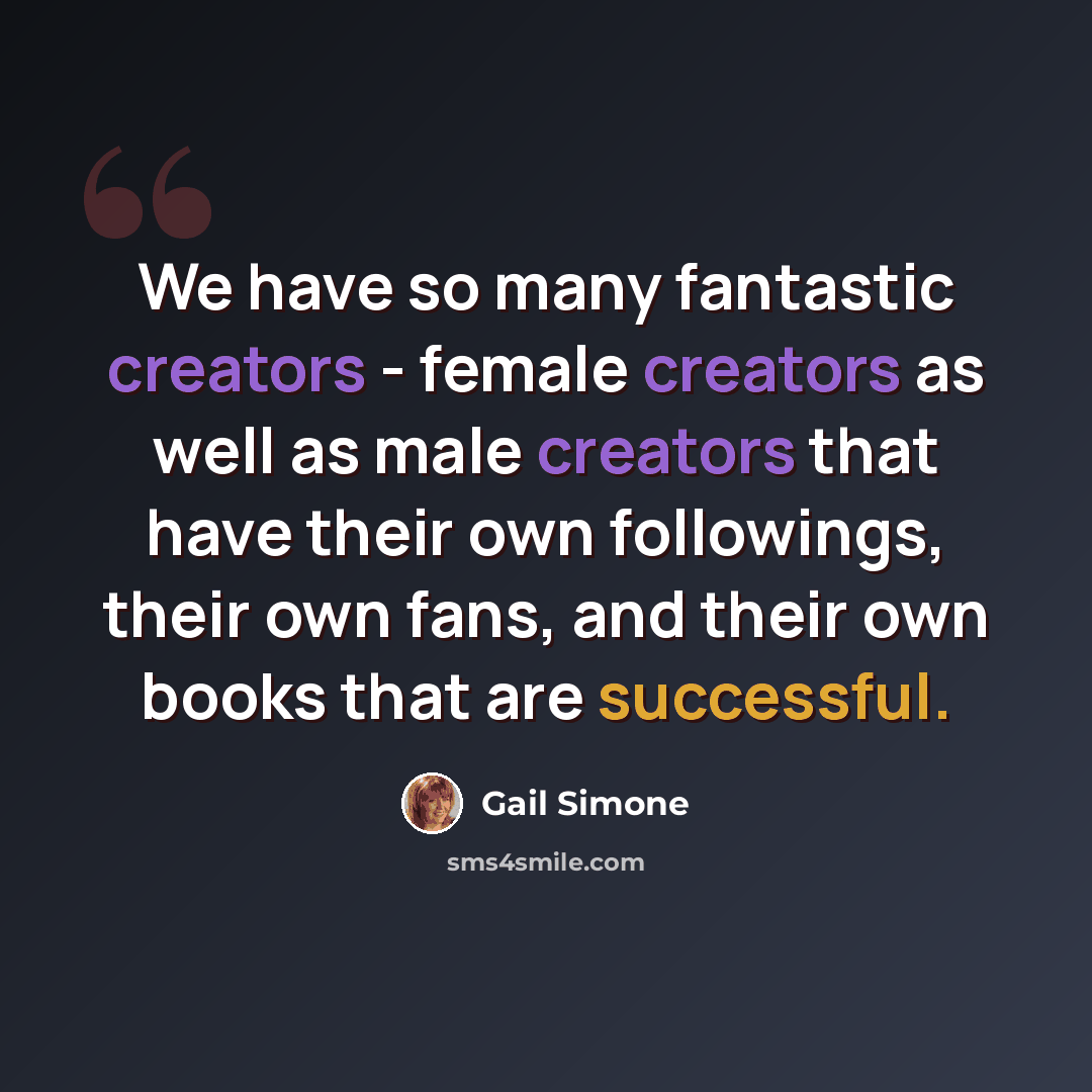 “We have so many fantastic creators - female creators as well as male creators that have their own followings, their own fans, and their own books that are successful.” quote by Gail Simone