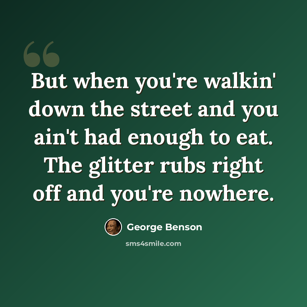 “But when you're walkin' down the street and you ain't had enough to eat. The glitter rubs right off and you're nowhere.” quote by George Benson