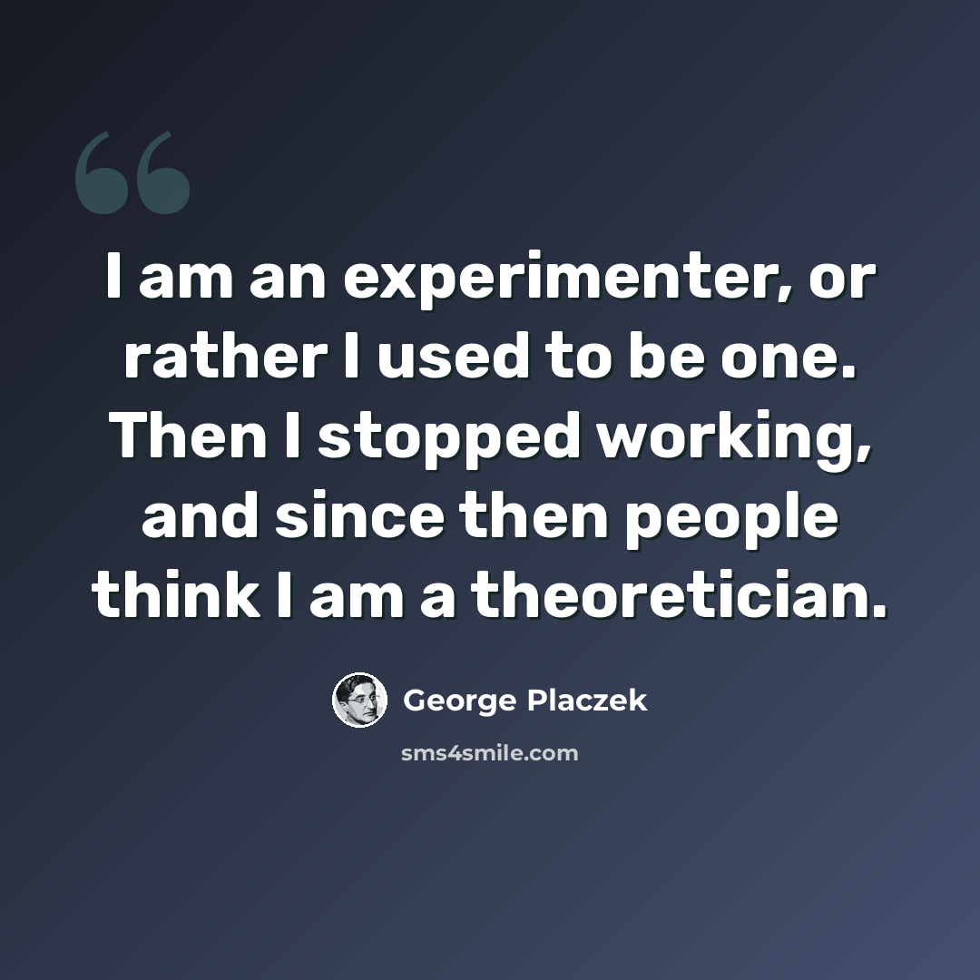 “I am an experimenter, or rather I used to be one. Then I stopped working, and since then people think I am a theoretician.” quote by George Placzek