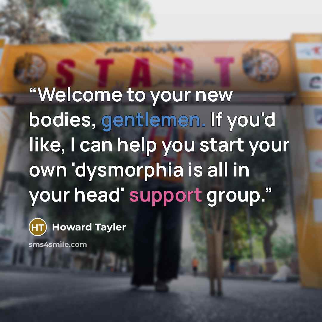 “Welcome to your new bodies, gentlemen. If you'd like, I can help you start your own 'dysmorphia is all in your head' support group.” quote by Howard Tayler