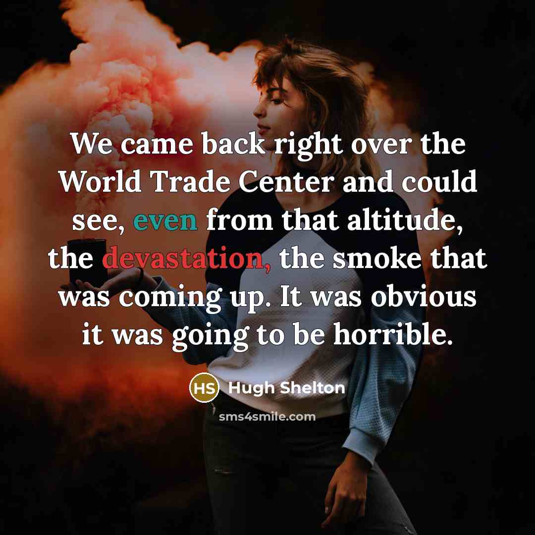 “We came back right over the World Trade Center and could see, even from that altitude, the devastation, the smoke that was coming up. It was obvious it was going to be horrible.” quote by Hugh Shelton