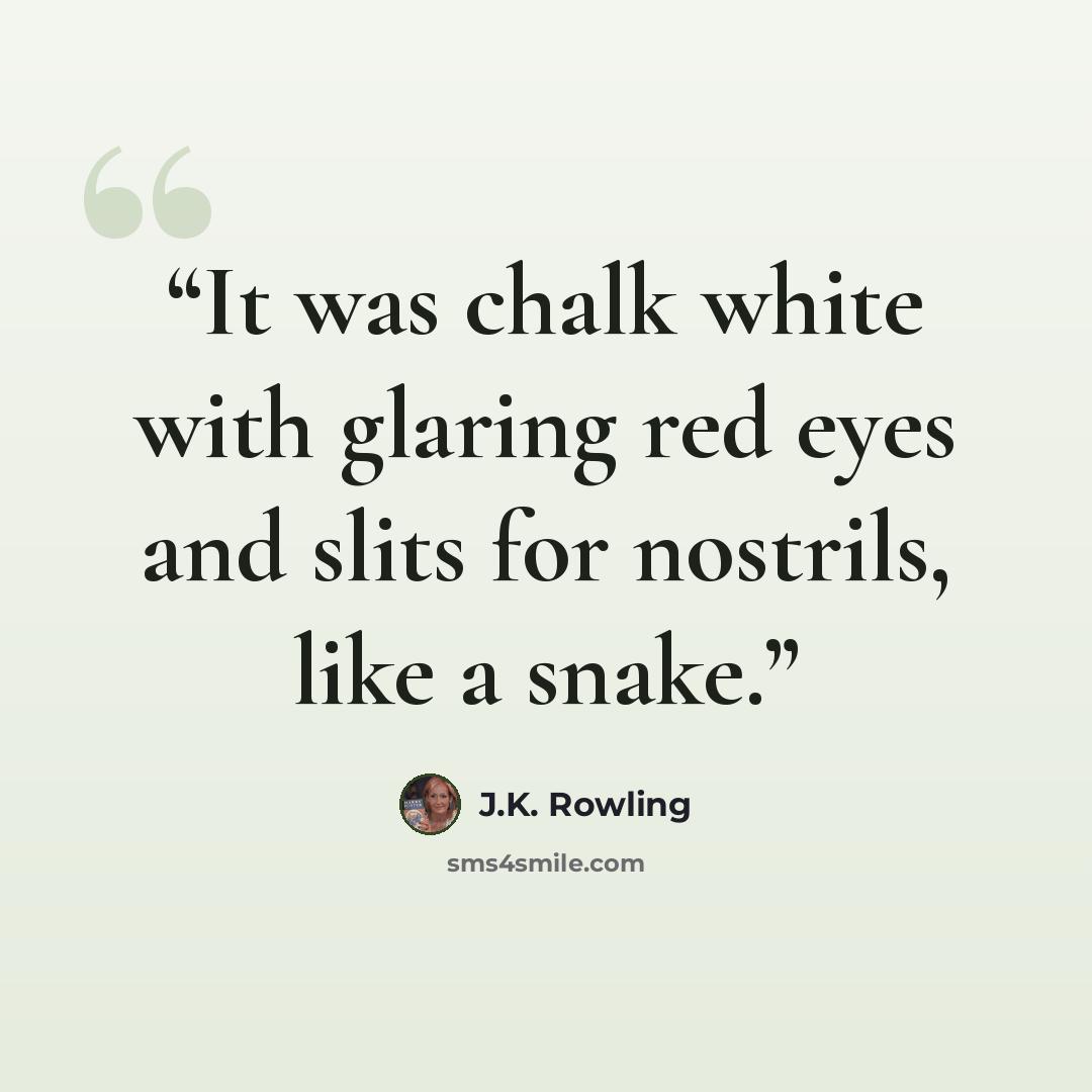 “It was chalk white with glaring red eyes and slits for nostrils, like a snake.” quote by J.K. Rowling