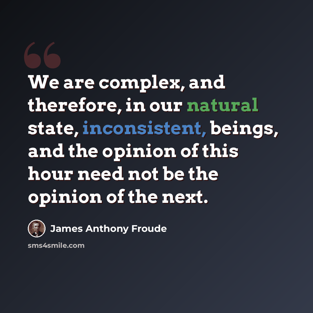 “We are complex, and therefore, in our natural state, inconsistent, beings, and the opinion of this hour need not be the opinion of the next.” quote by James Anthony Froude