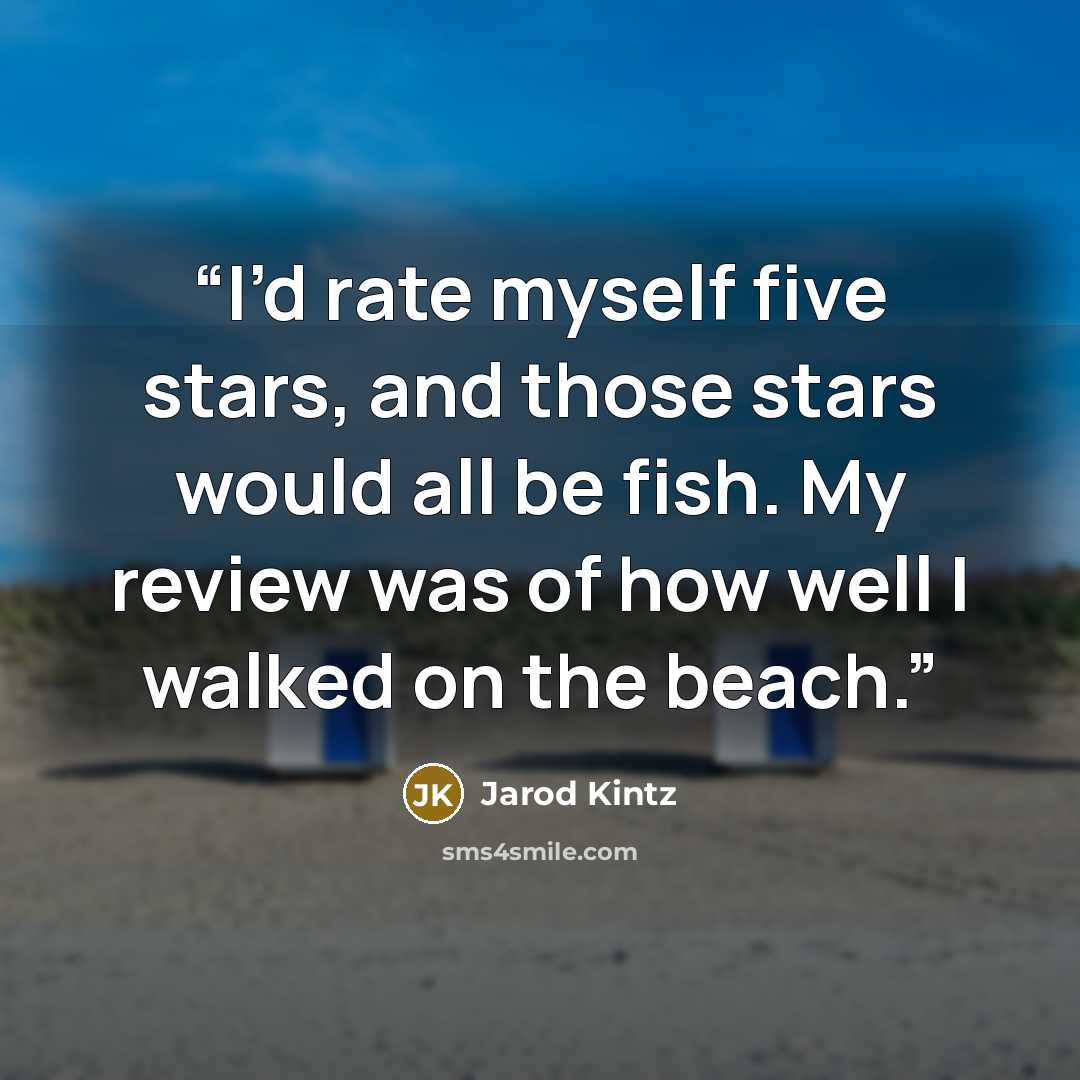 “I’d rate myself five stars, and those stars would all be fish. My review was of how well I walked on the beach.” quote by Jarod Kintz
