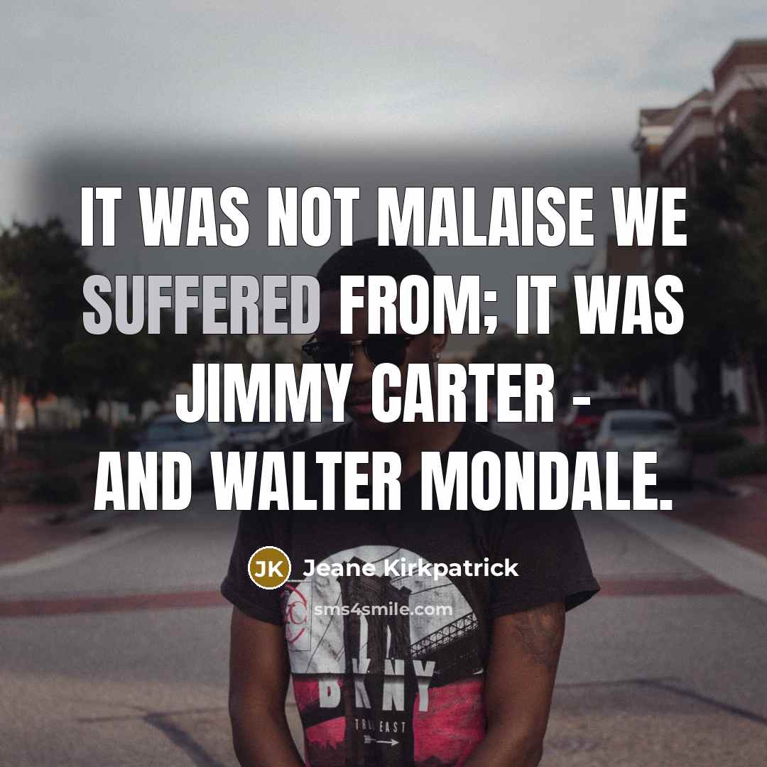 “It was not malaise we suffered from; it was Jimmy Carter - and Walter Mondale.” quote by Jeane Kirkpatrick