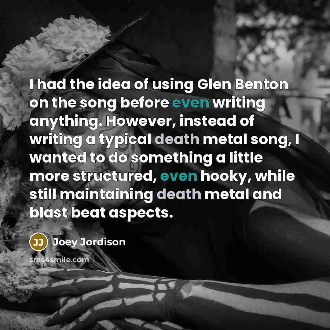 “I had the idea of using Glen Benton on the song before even writing anything. However, instead of writing a typical death metal song, I wanted to do something a little more structured, even hooky, while still maintaining death metal and blast beat aspects.” quote by Joey Jordison