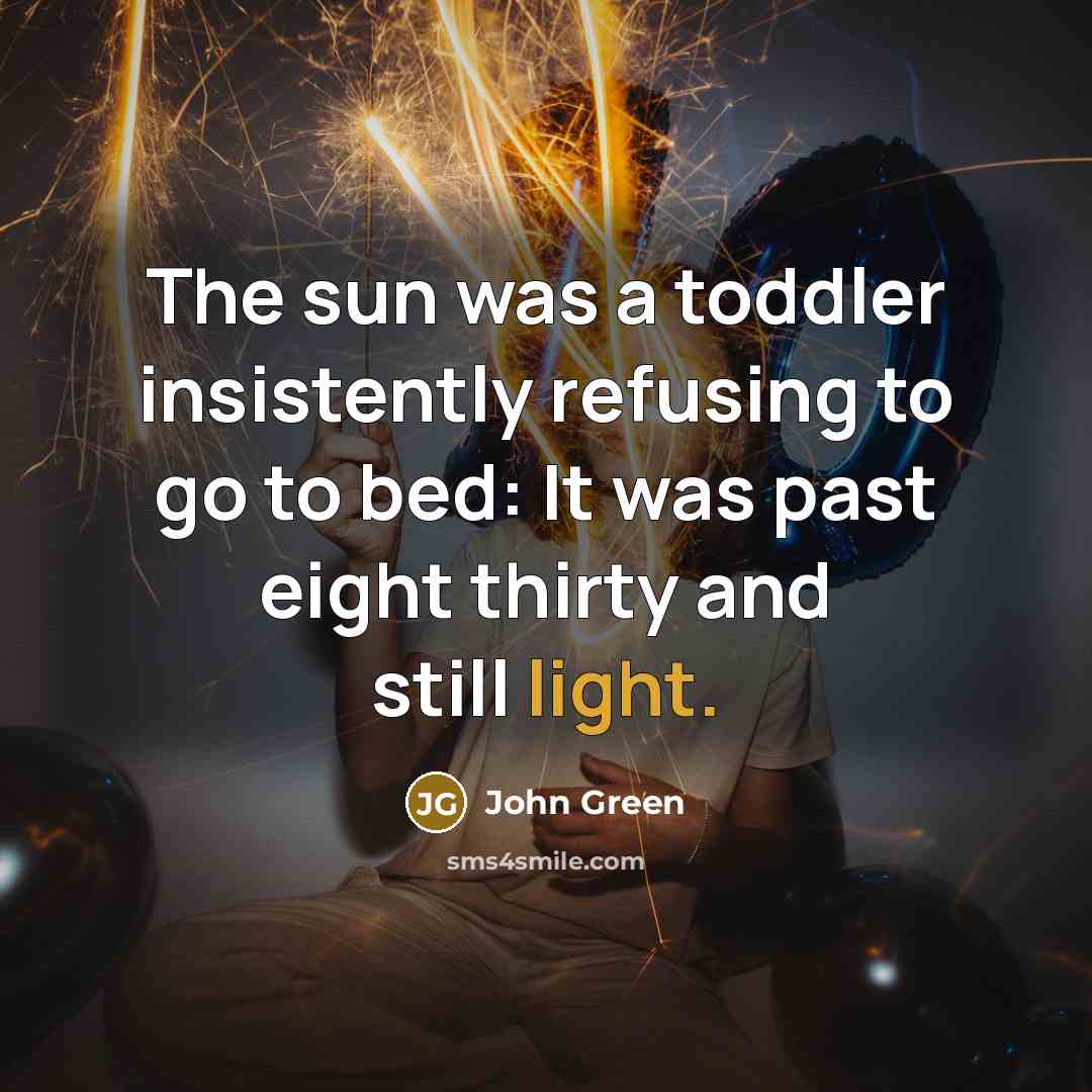 “The sun was a toddler insistently refusing to go to bed: It was past eight thirty and still light.” quote by John Green