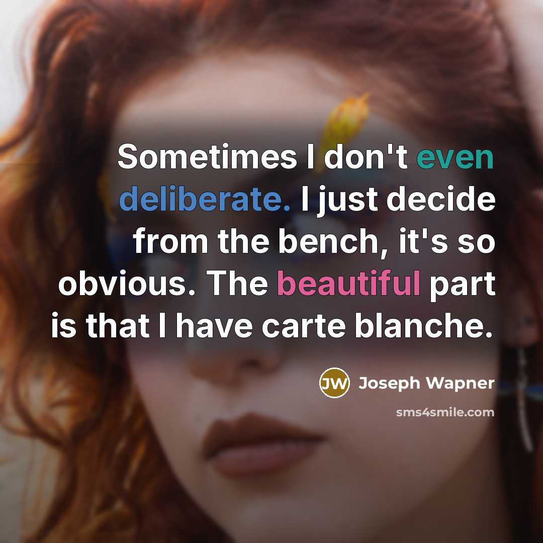 “Sometimes I don't even deliberate. I just decide from the bench, it's so obvious. The beautiful part is that I have carte blanche.” quote by Joseph Wapner