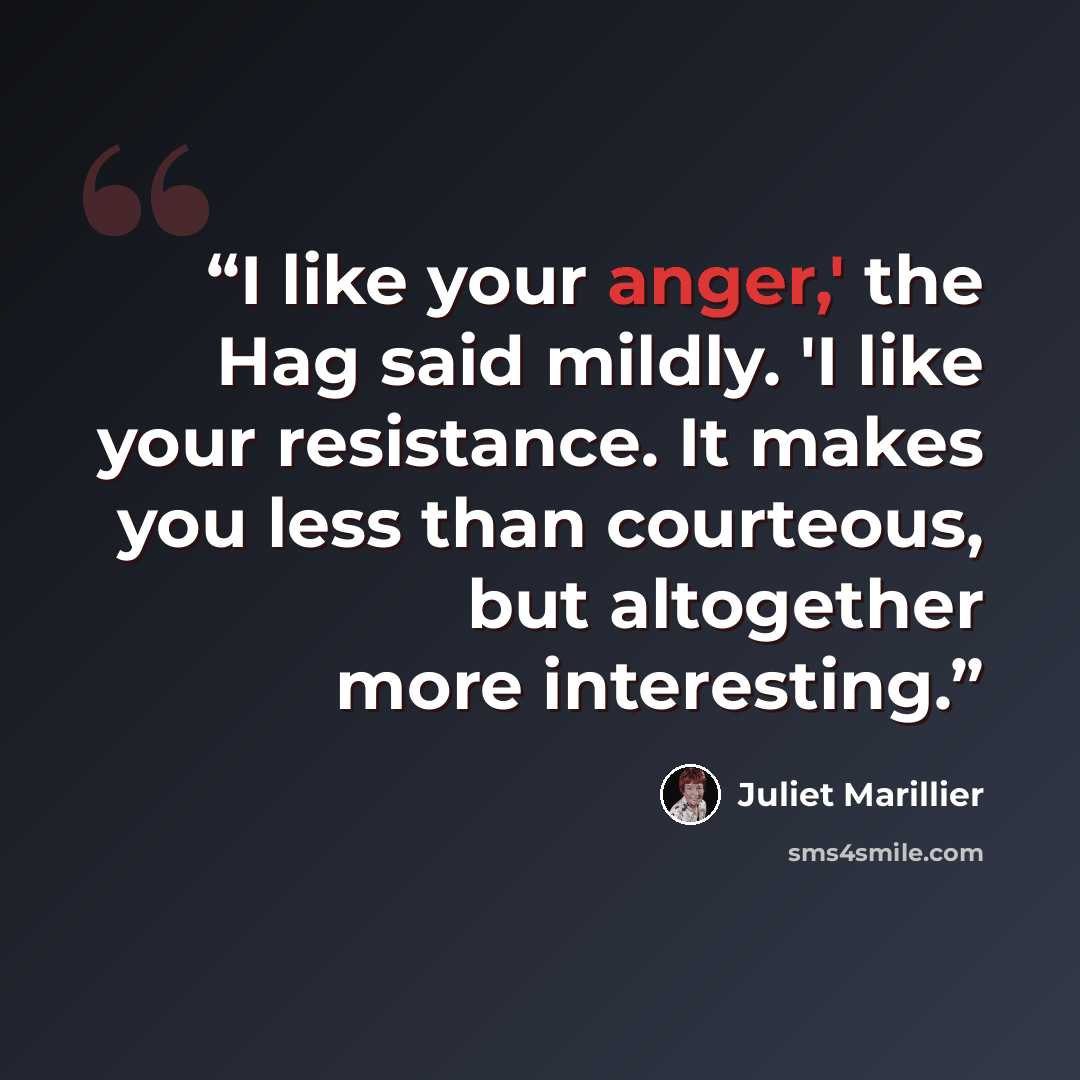 “I like your anger,' the Hag said mildly. 'I like your resistance. It makes you less than courteous, but altogether more interesting.” quote by Juliet Marillier