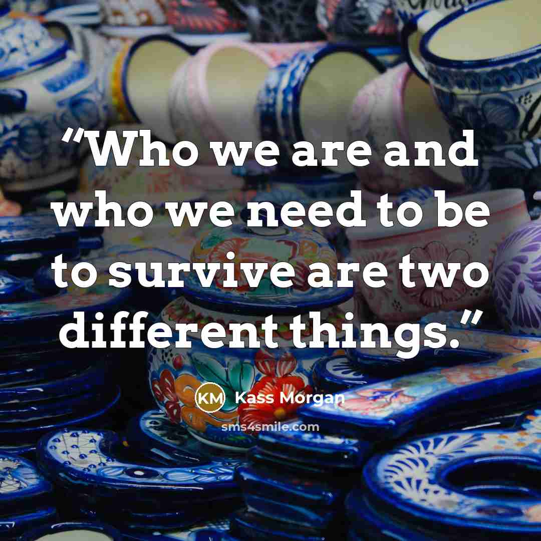 “Who we are and who we need to be to survive are two different things.” quote by Kass Morgan