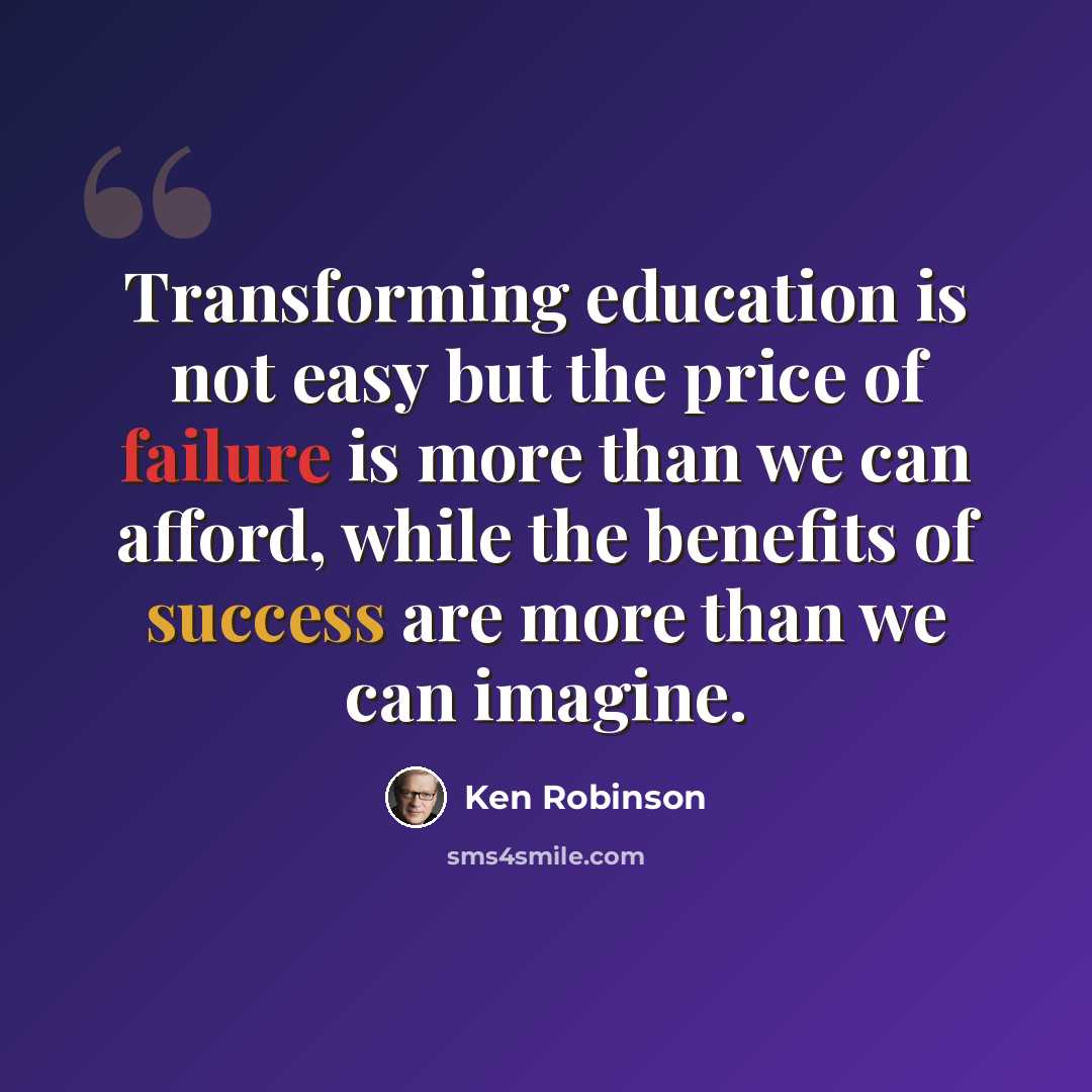 “Transforming education is not easy but the price of failure is more than we can afford, while the benefits of success are more than we can imagine.” quote by Ken Robinson