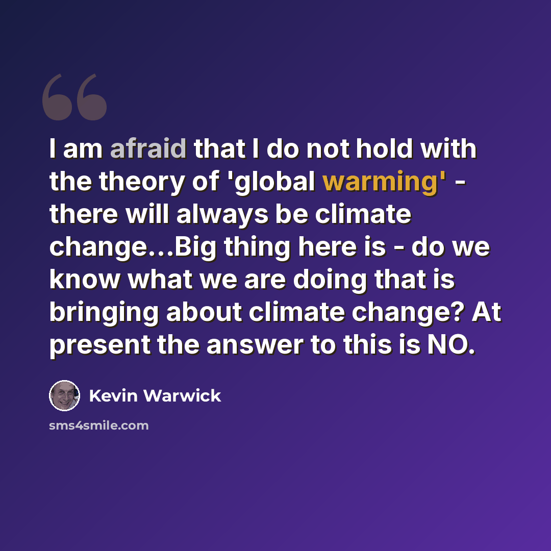 “I am afraid that I do not hold with the theory of 'global warming' - there will always be climate change…Big thing here is - do we know what we are doing that is bringing about climate change? At present the answer to this is NO.” quote by Kevin Warwick