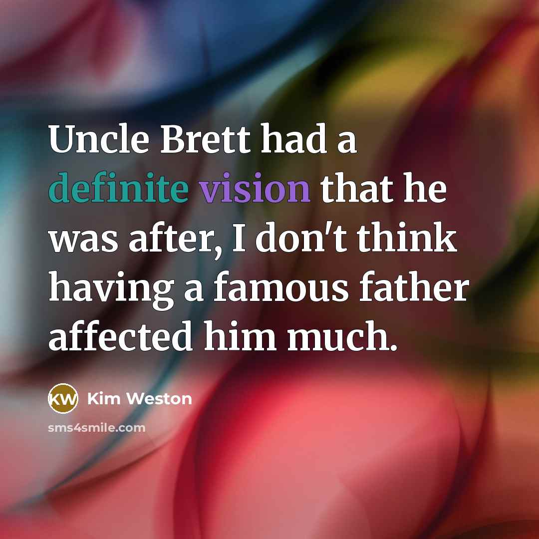 “Uncle Brett had a definite vision that he was after, I don't think having a famous father affected him much.” quote by Kim Weston