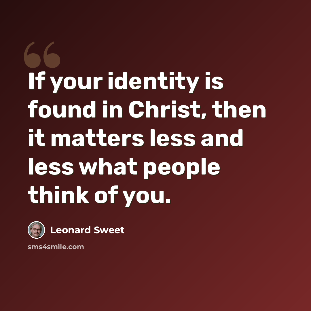 “If your identity is found in Christ, then it matters less and less what people think of you.” quote by Leonard Sweet