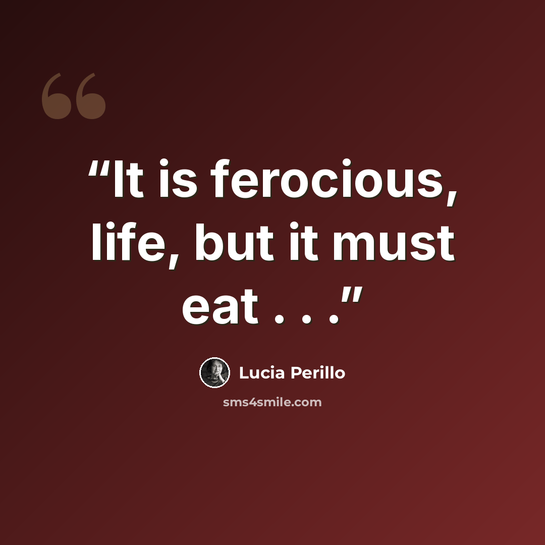 “It is ferocious, life, but it must eat . . .” quote by Lucia Perillo