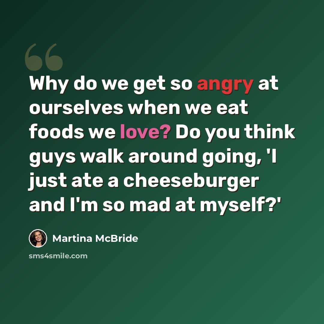 “Why do we get so angry at ourselves when we eat foods we love? Do you think guys walk around going, 'I just ate a cheeseburger and I'm so mad at myself?'” quote by Martina McBride