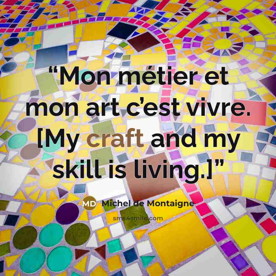 “Mon métier et mon art c’est vivre. [My craft and my skill is living.]” quote by Michel de Montaigne