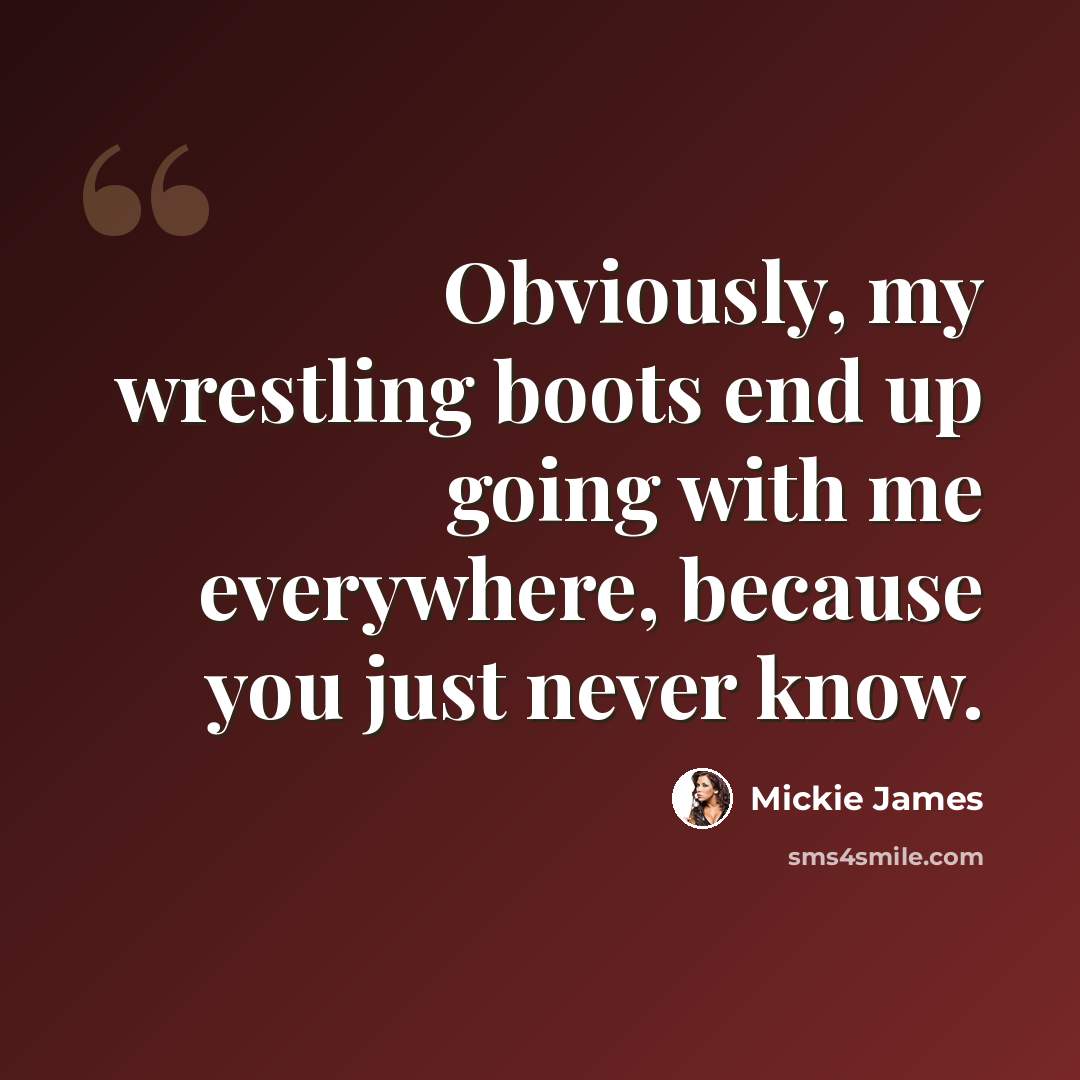 “Obviously, my wrestling boots end up going with me everywhere, because you just never know.” quote by Mickie James