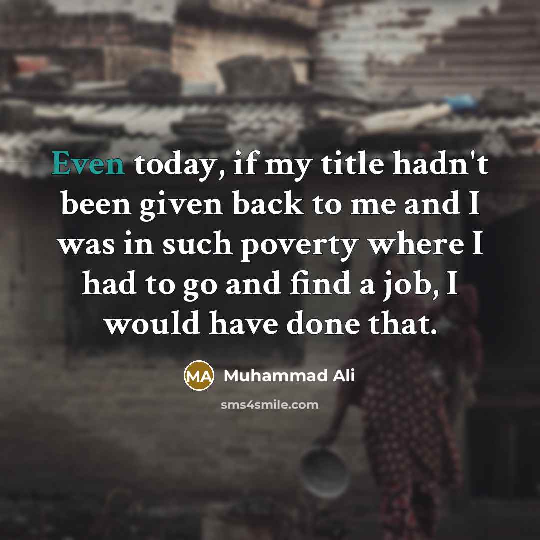 “Even today, if my title hadn't been given back to me and I was in such poverty where I had to go and find a job, I would have done that.” quote by Muhammad Ali