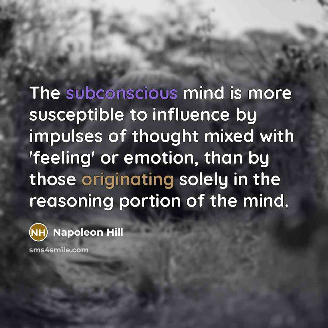 “The subconscious mind is more susceptible to influence by impulses of thought mixed with 'feeling' or emotion, than by those originating solely in the reasoning portion of the mind.” quote by Napoleon Hill