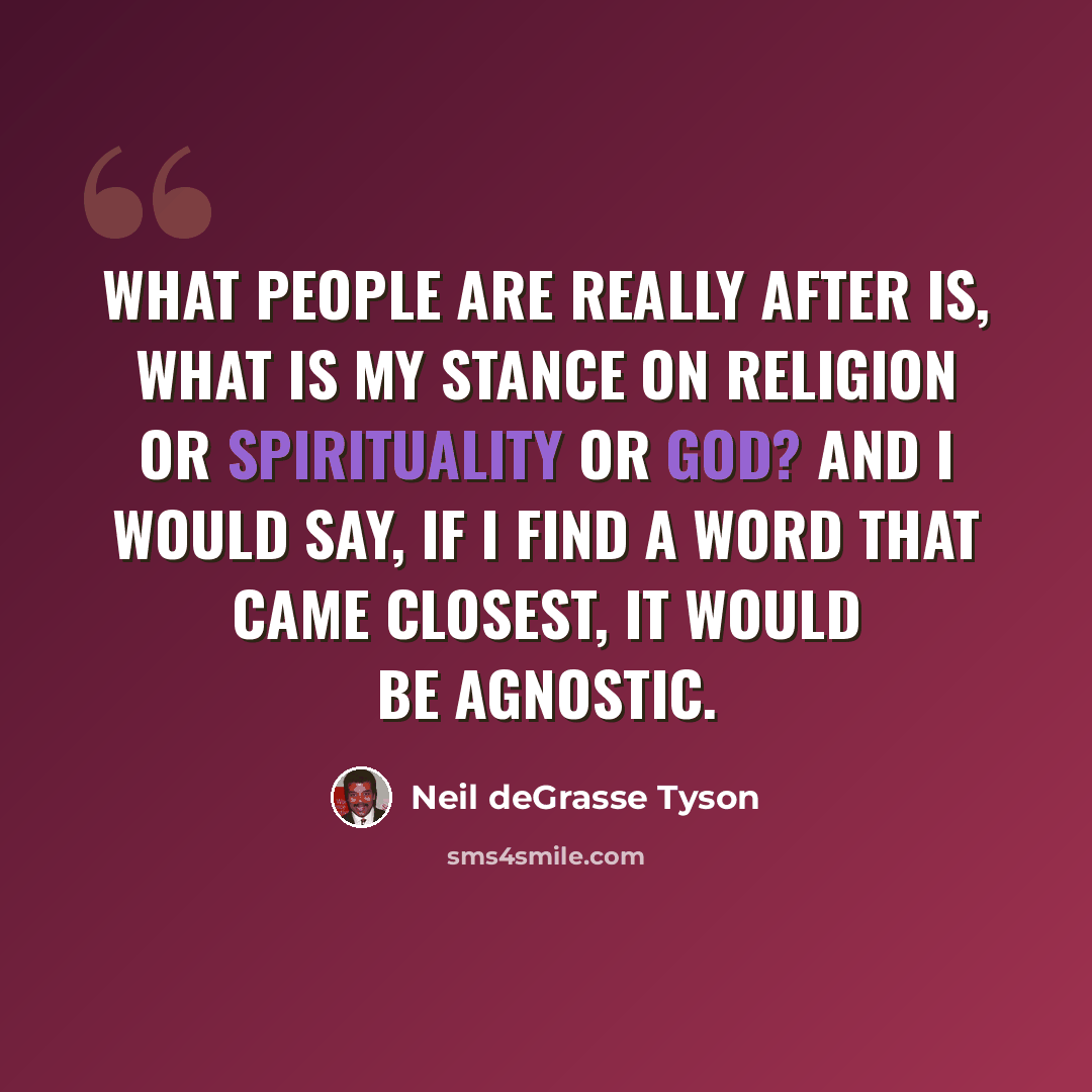 “What people are really after is, what is my stance on religion or spirituality or God? And I would say, if I find a word that came closest, it would be agnostic.” quote by Neil deGrasse Tyson