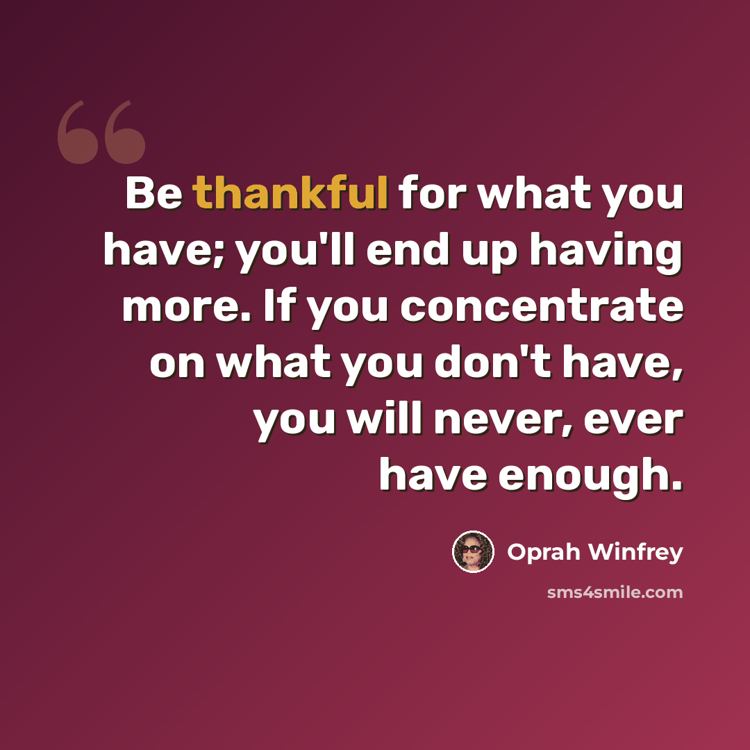 “Be thankful for what you have; you'll end up having more. If you concentrate on what you don't have, you will never, ever have enough.” quote by Oprah Winfrey
