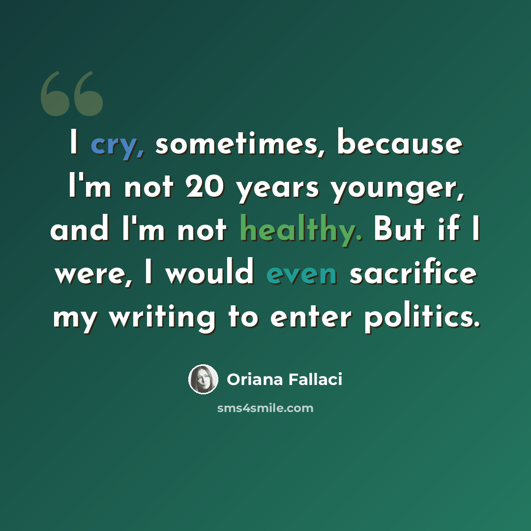 “I cry, sometimes, because I'm not 20 years younger, and I'm not healthy. But if I were, I would even sacrifice my writing to enter politics.” quote by Oriana Fallaci