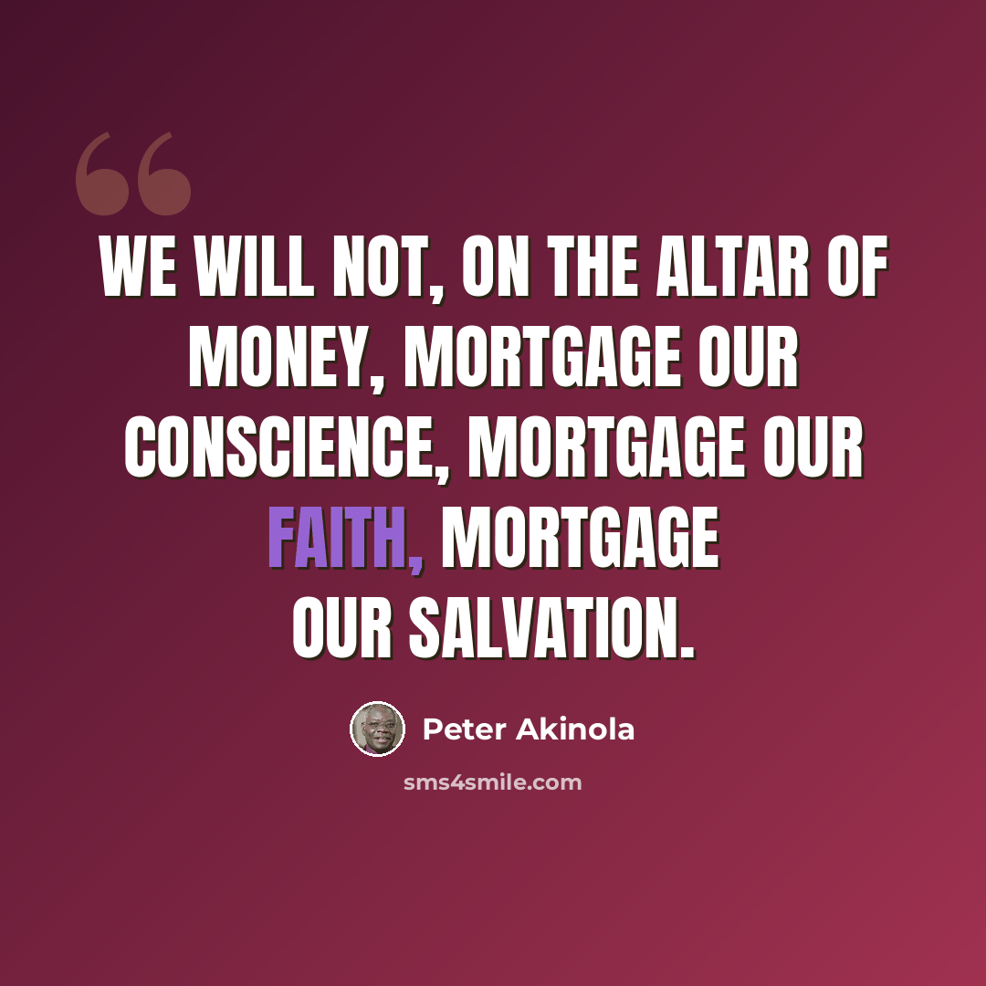 “We will not, on the altar of money, mortgage our conscience, mortgage our faith, mortgage our salvation.” quote by Peter Akinola