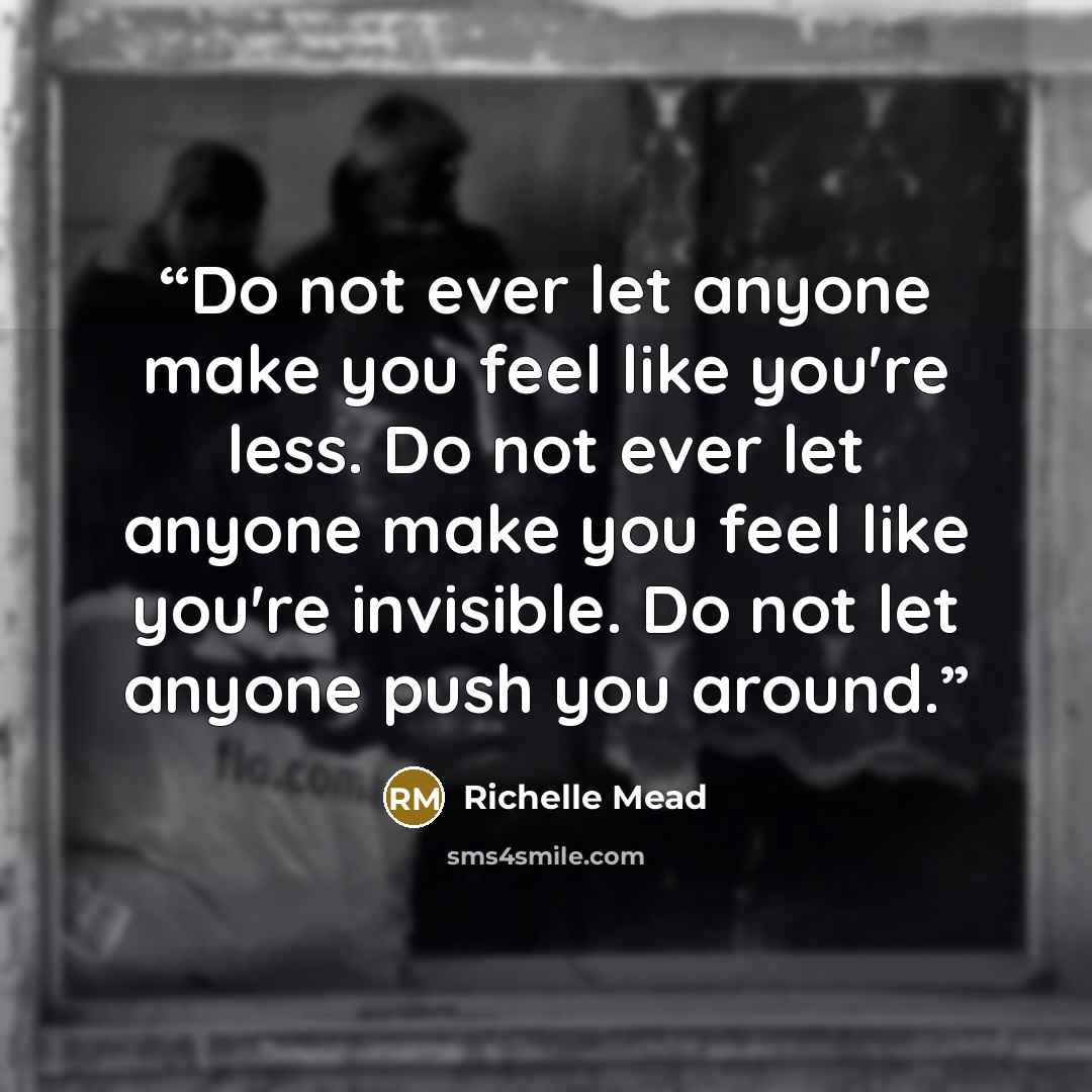 “Do not ever let anyone make you feel like you're less. Do not ever let anyone make you feel like you're invisible. Do not let anyone push you around.” quote by Richelle Mead