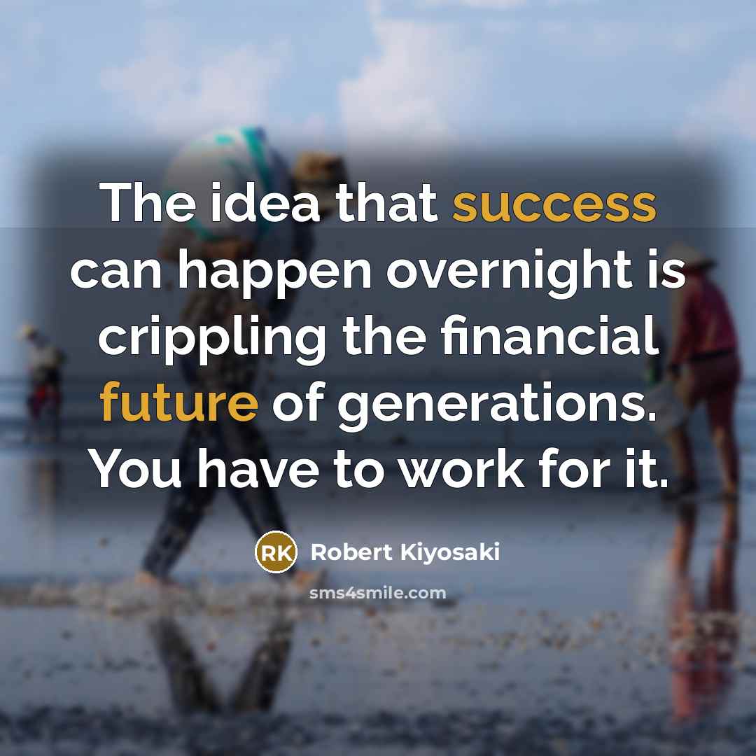 “The idea that success can happen overnight is crippling the financial future of generations. You have to work for it.” quote by Robert Kiyosaki
