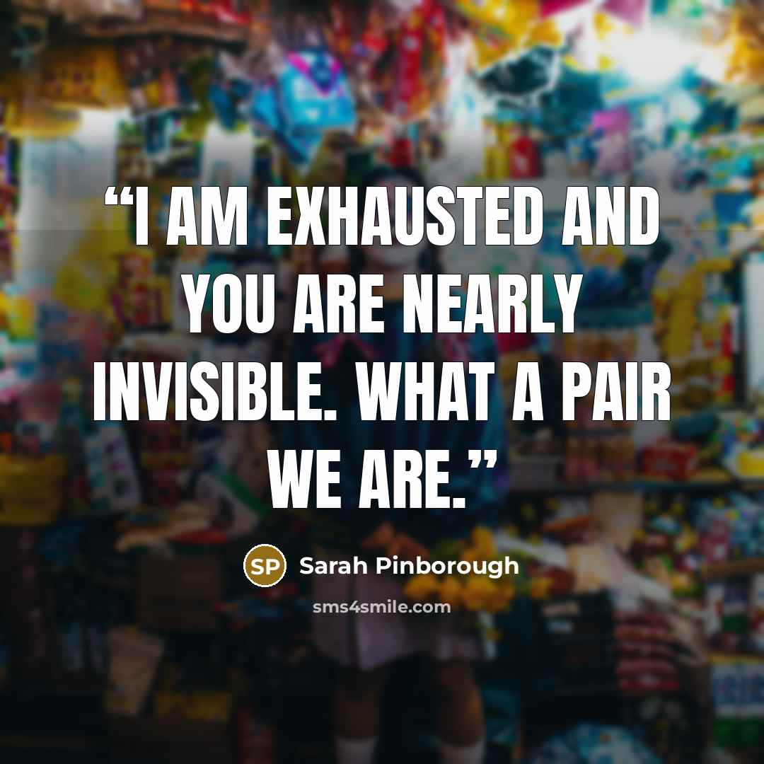“I am exhausted and you are nearly invisible. What a pair we are.” quote by Sarah Pinborough