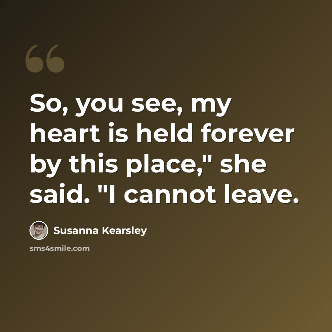 “So, you see, my heart is held forever by this place," she said. "I cannot leave.” quote by Susanna Kearsley
