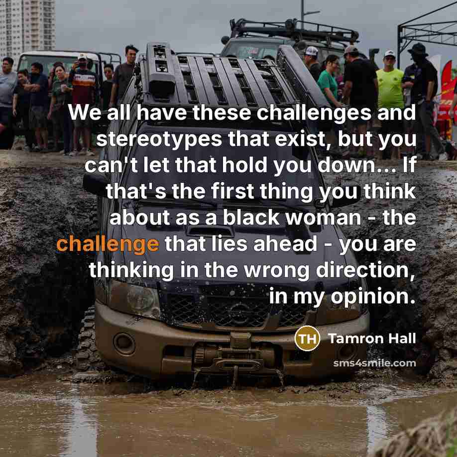 “We all have these challenges and stereotypes that exist, but you can't let that hold you down... If that's the first thing you think about as a black woman - the challenge that lies ahead - you are thinking in the wrong direction, in my opinion.” quote by Tamron Hall