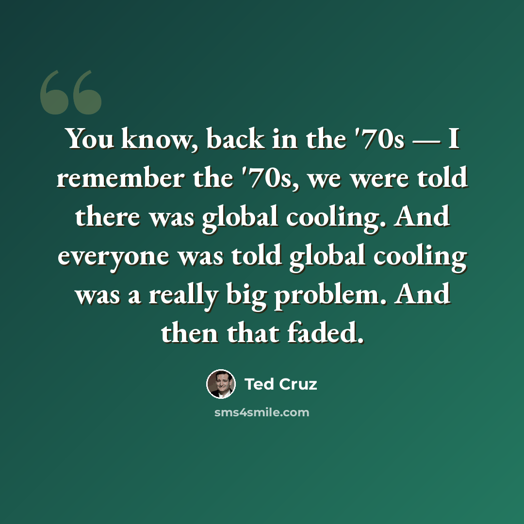 “You know, back in the '70s — I remember the '70s, we were told there was global cooling. And everyone was told global cooling was a really big problem. And then that faded.” quote by Ted Cruz