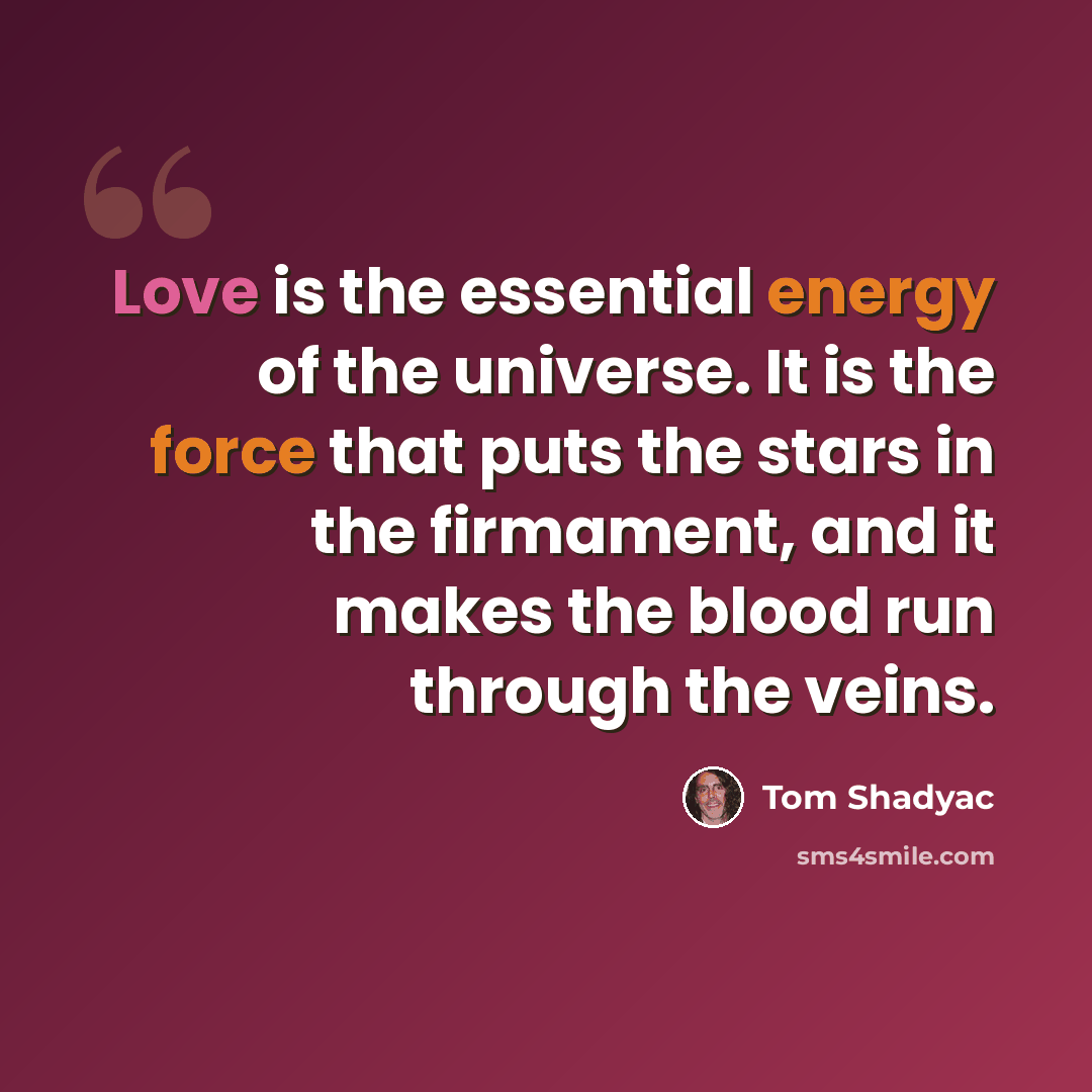 “Love is the essential energy of the universe. It is the force that puts the stars in the firmament, and it makes the blood run through the veins.” quote by Tom Shadyac