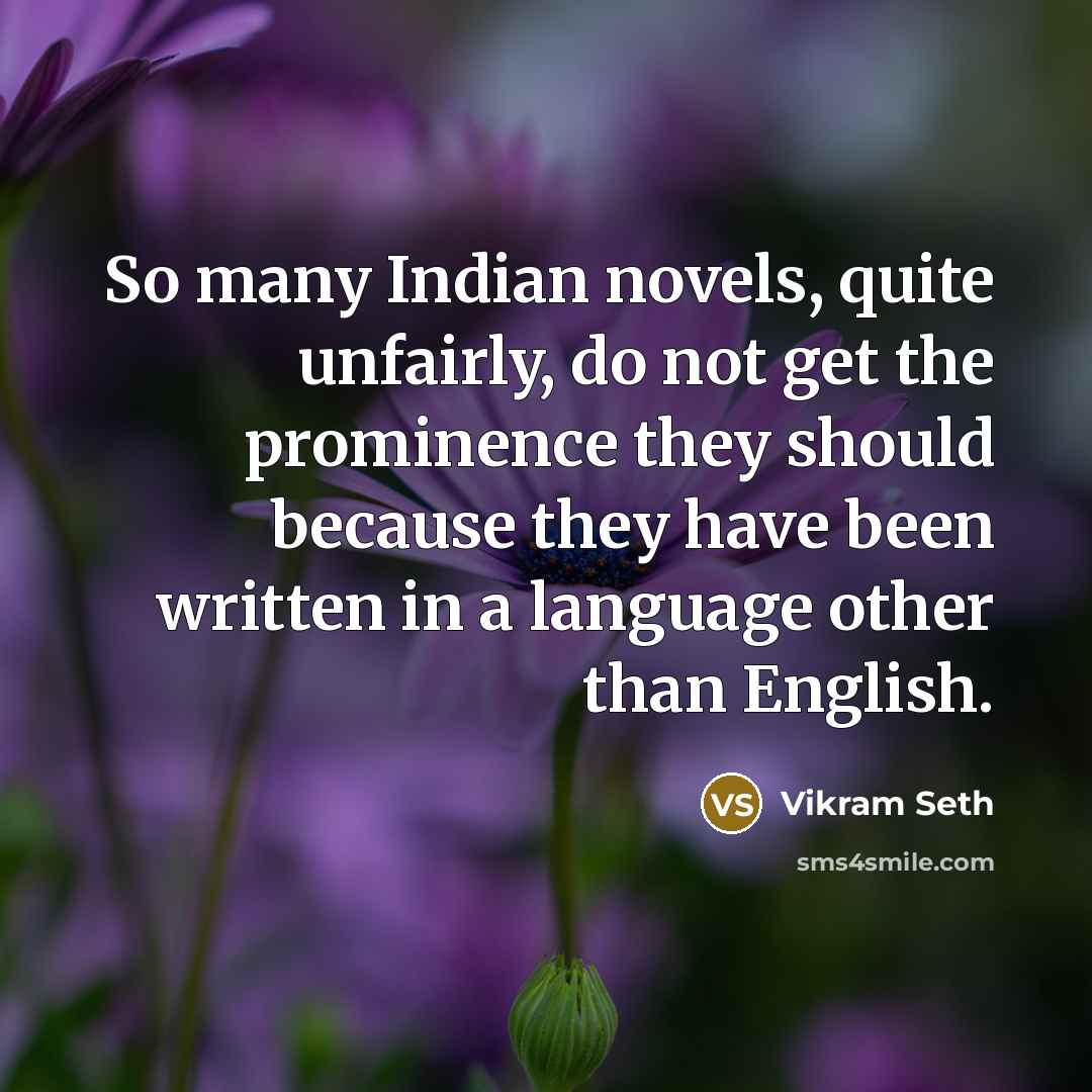 “So many Indian novels, quite unfairly, do not get the prominence they should because they have been written in a language other than English.” quote by Vikram Seth