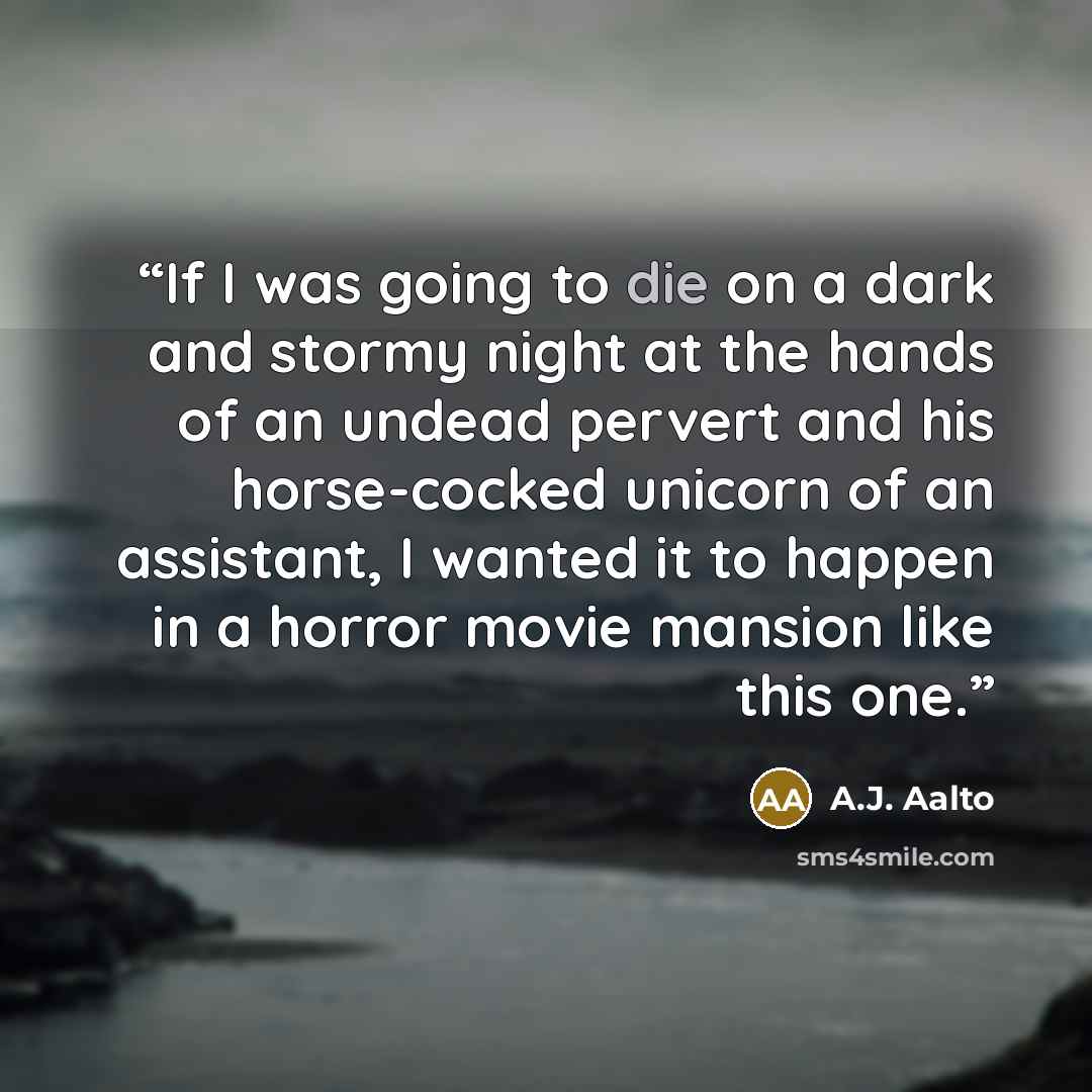 “If I was going to die on a dark and stormy night at the hands of an undead pervert and his horse-cocked unicorn of an assistant, I wanted it to happen in a horror movie mansion like this one.” quote by A.J. Aalto