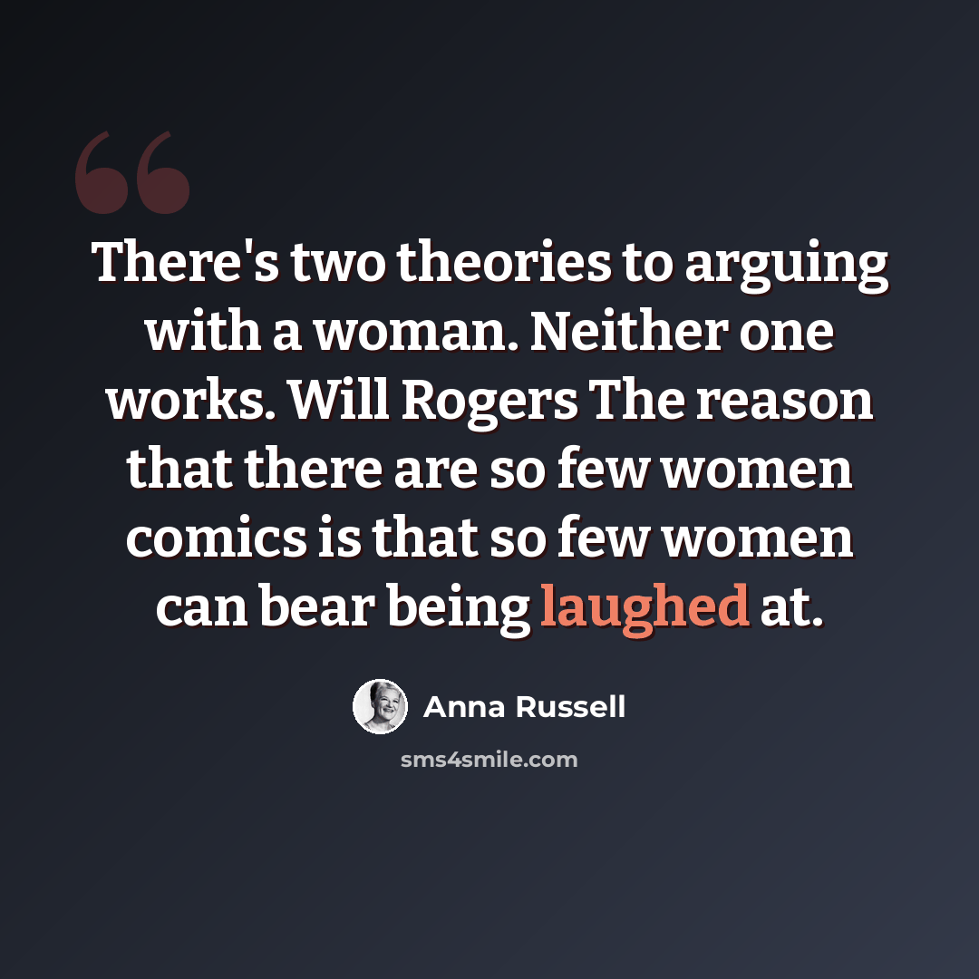 “There's two theories to arguing with a woman. Neither one works. Will Rogers The reason that there are so few women comics is that so few women can bear being laughed at.” quote by Anna Russell