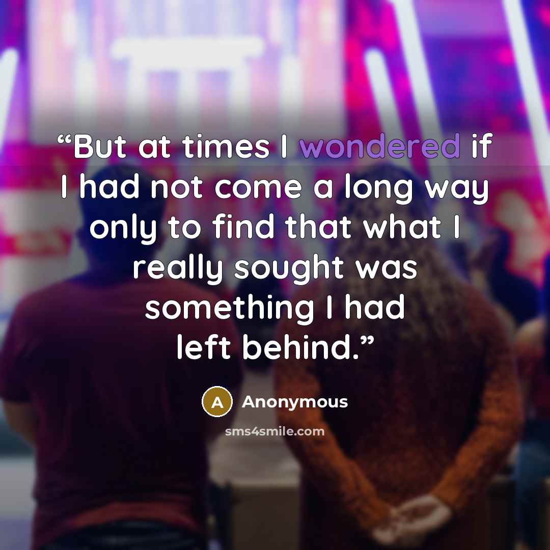 “But at times I wondered if I had not come a long way only to find that what I really sought was something I had left behind.” quote by Anonymous