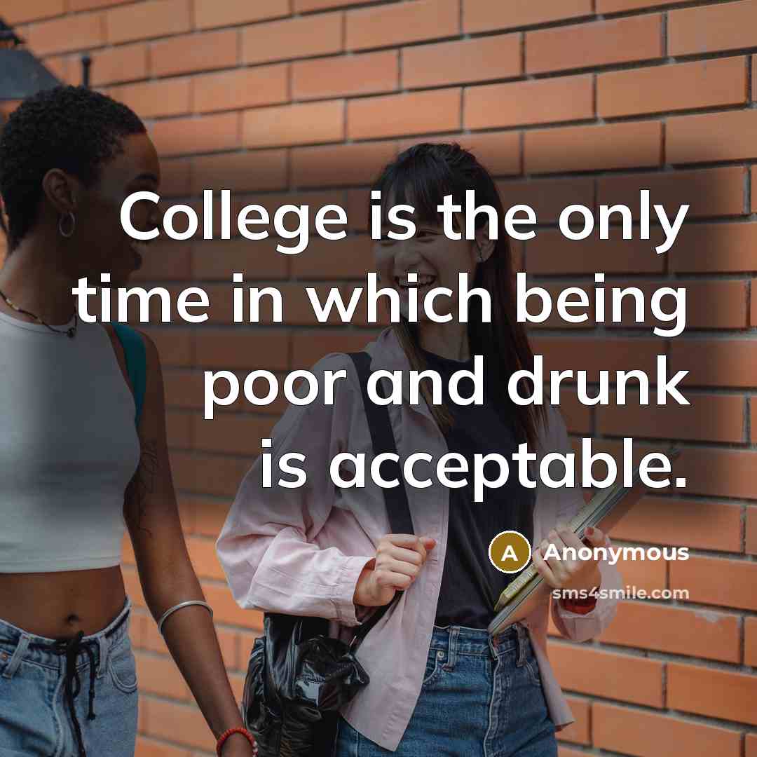 “College is the only time in which being poor and drunk is acceptable.” quote by Anonymous
