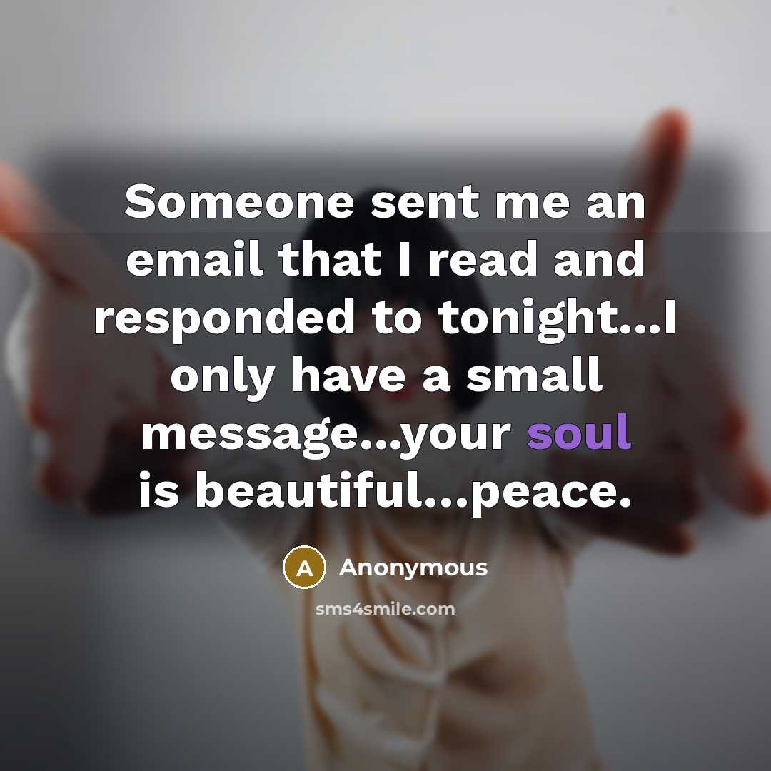 “Someone sent me an email that I read and responded to tonight...I only have a small message...your soul is beautiful…peace.” quote by Anonymous
