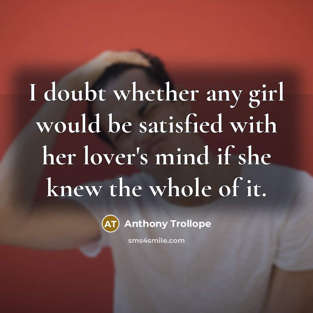“I doubt whether any girl would be satisfied with her lover's mind if she knew the whole of it.” quote by Anthony Trollope