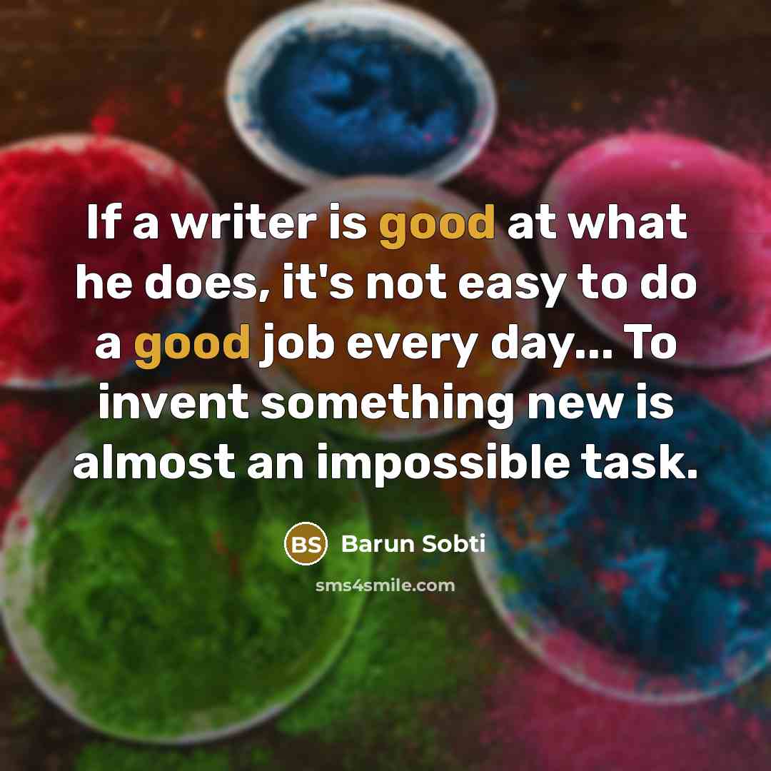 “If a writer is good at what he does, it's not easy to do a good job every day... To invent something new is almost an impossible task.” quote by Barun Sobti