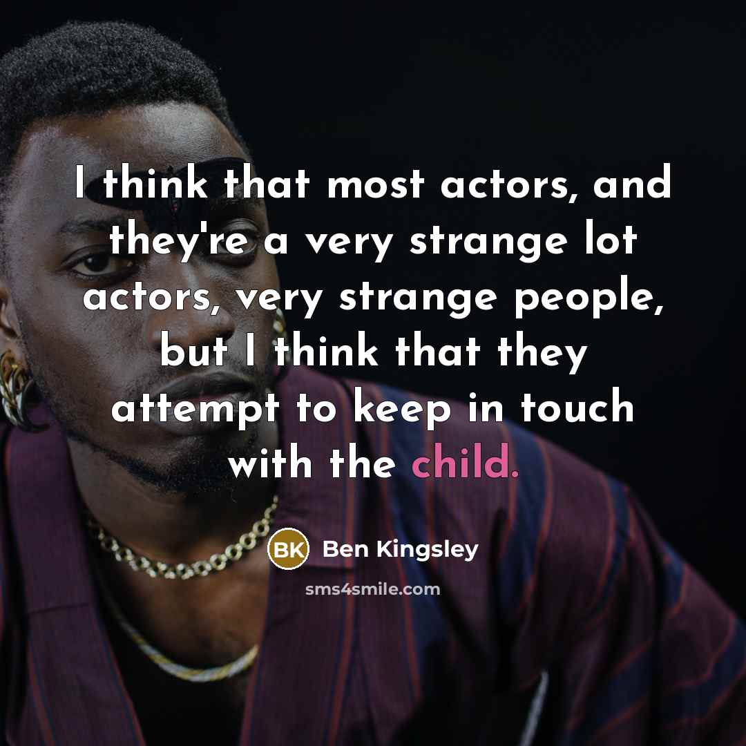“I think that most actors, and they're a very strange lot actors, very strange people, but I think that they attempt to keep in touch with the child.” quote by Ben Kingsley