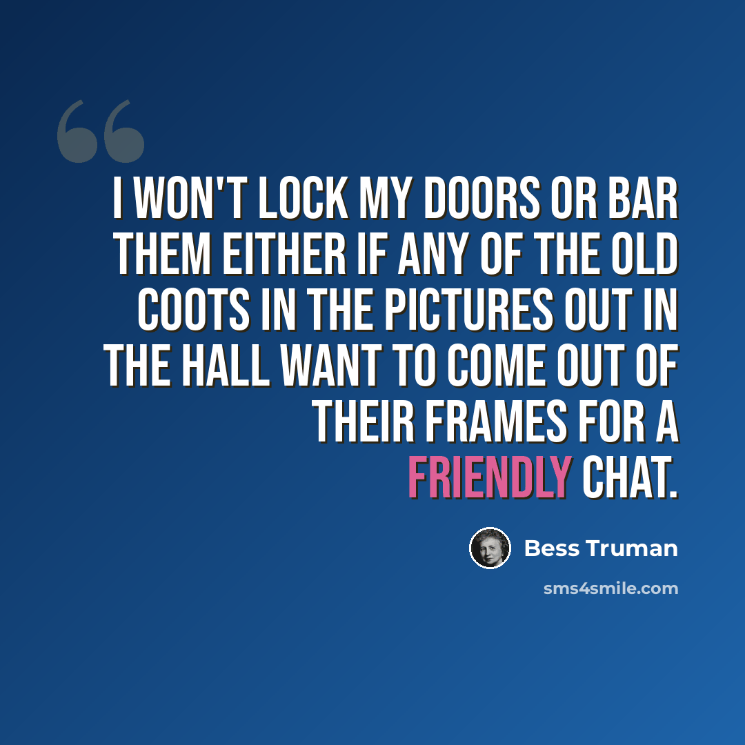 “I won't lock my doors or bar them either if any of the old coots in the pictures out in the hall want to come out of their frames for a friendly chat.” quote by Bess Truman